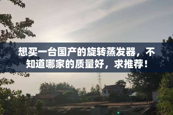 想买一台国产的旋转蒸发器，不知道哪家的质量好，求推荐！