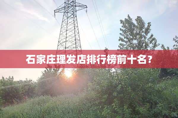 石家庄理发店排行榜前十名？