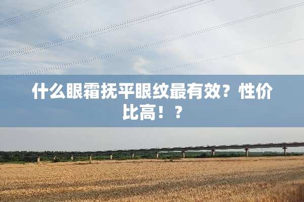 什么眼霜抚平眼纹最有效？性价比高！？