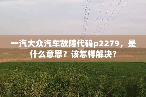 一汽大众汽车故障代码p2279，是什么意思？该怎样解决？