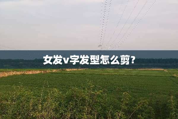 女发v字发型怎么剪？