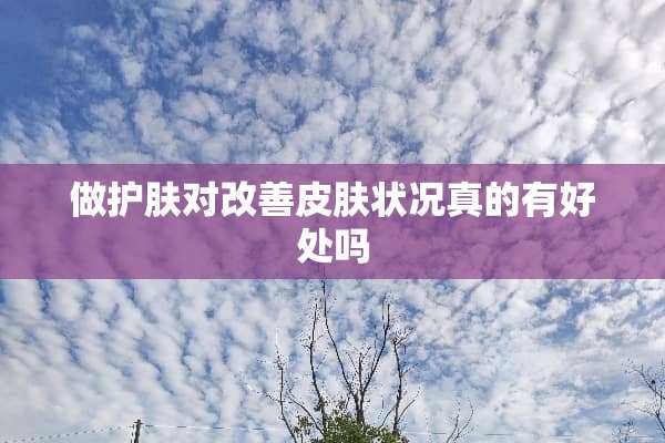做护肤对改善皮肤状况真的有好处吗