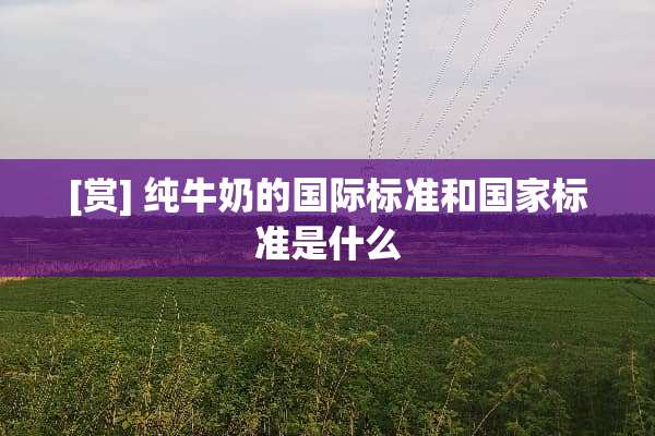 [赏] 纯牛奶的国际标准和国家标准是什么