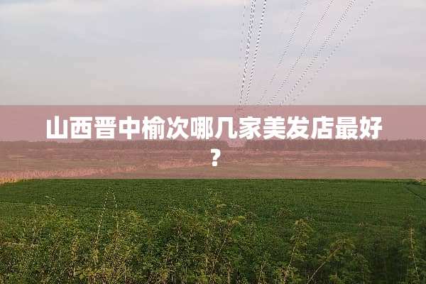 山西晋中榆次哪几家美发店最好？