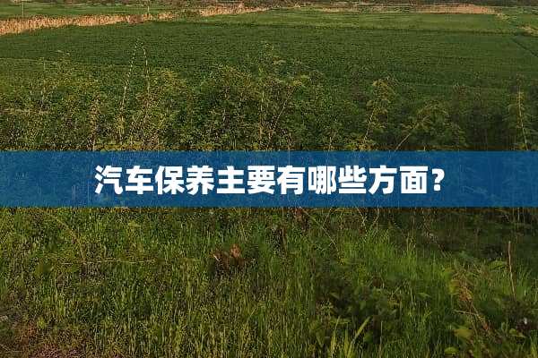 汽车保养主要有哪些方面？