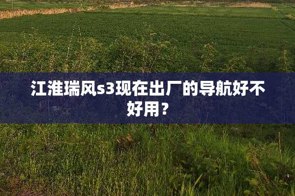 江淮瑞风s3现在出厂的导航好不好用？