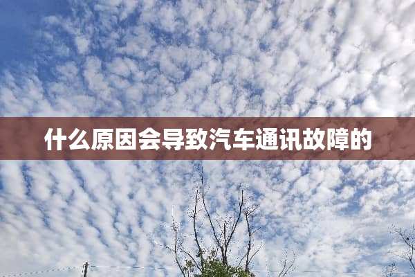 什么原因会导致汽车通讯故障的