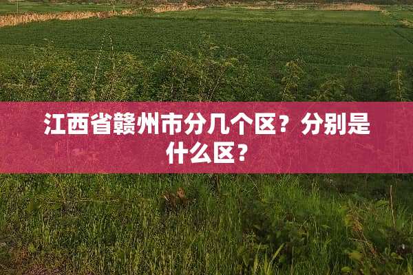 江西省赣州市分几个区？分别是什么区？