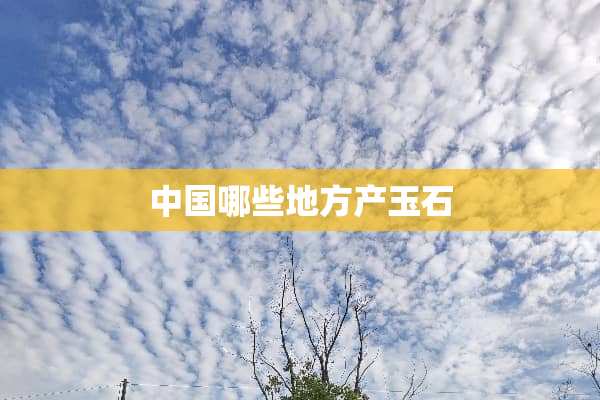 中国哪些地方产玉石