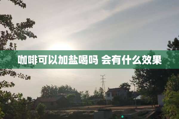 咖啡可以加盐喝吗 会有什么效果