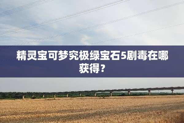 精灵宝可梦究极绿宝石5剧毒在哪获得？