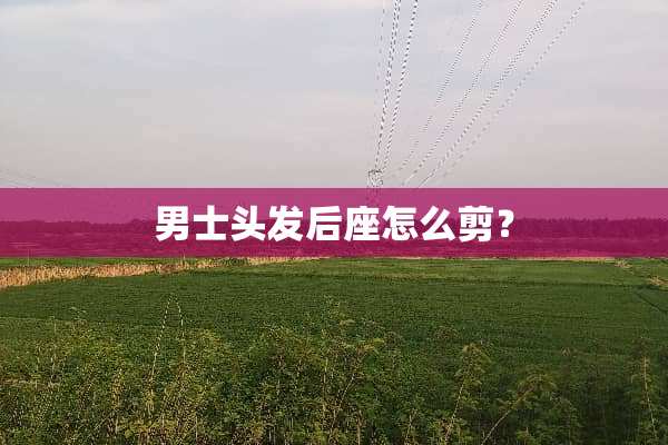 男士头发后座怎么剪？