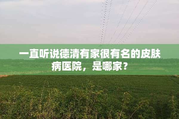 一直听说德清有家很有名的皮肤病医院，是哪家？
