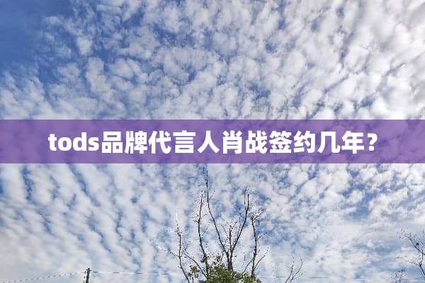 tods品牌代言人肖战签约几年？
