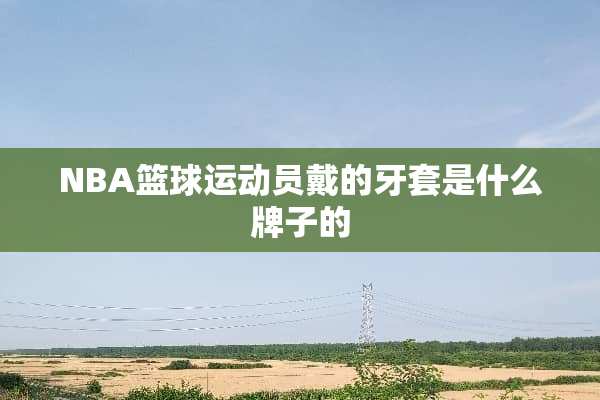 NBA篮球运动员戴的牙套是什么牌子的
