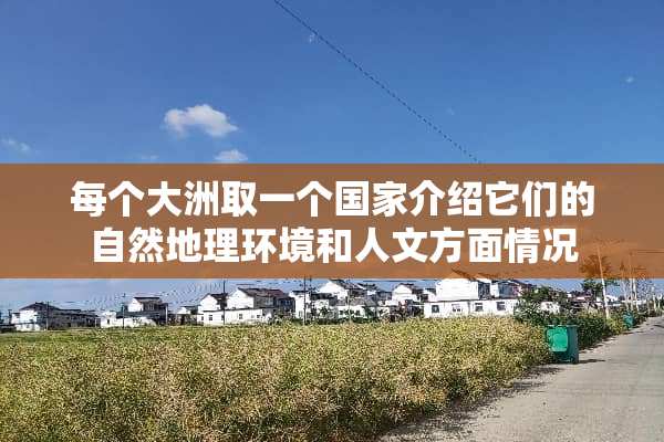 每个大洲取一个国家介绍它们的自然地理环境和人文方面情况