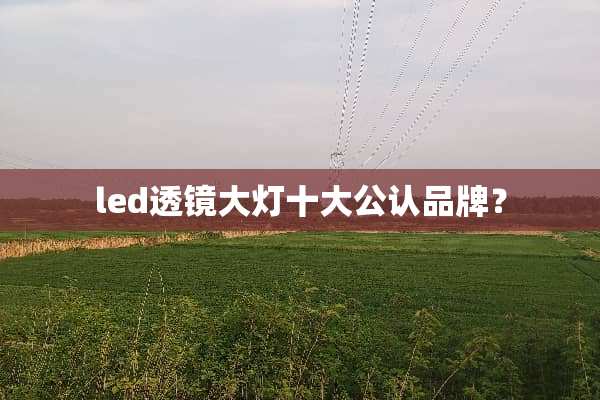 led透镜大灯十大公认品牌？