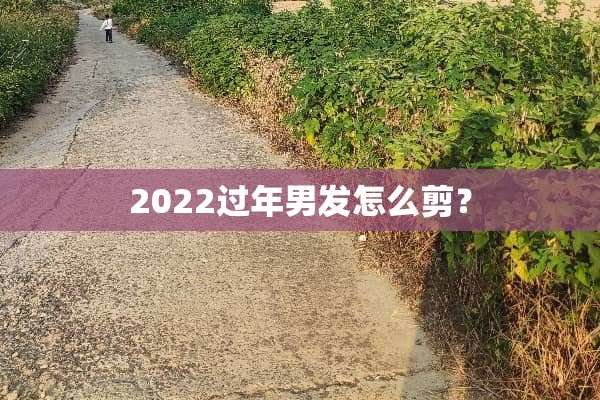 2022过年男发怎么剪？