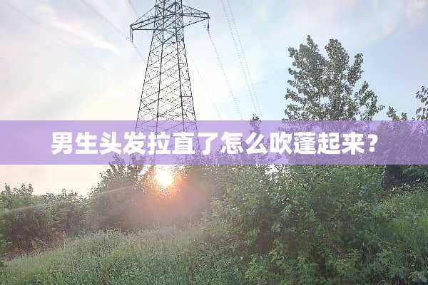 男生头发拉直了怎么吹蓬起来？