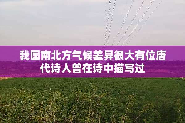 我国南北方气候差异很大有位唐代诗人曾在诗中描写过