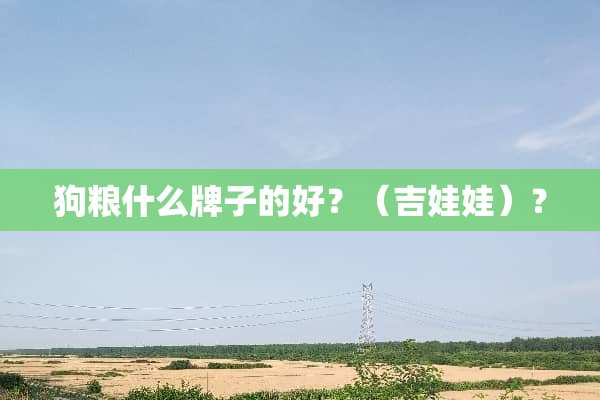 狗粮什么牌子的好？（吉娃娃）？