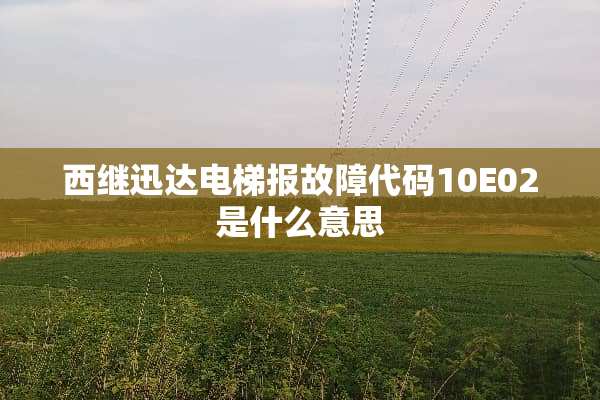 西继迅达电梯报故障代码10E02是什么意思