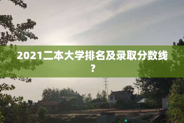 2021二本大学排名及录取分数线？