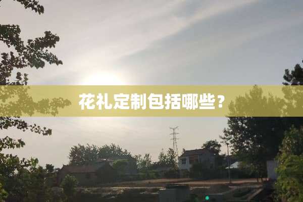 花礼定制包括哪些？