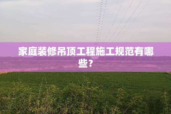 家庭装修吊顶工程施工规范有哪些？