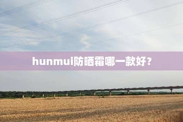 hunmui防晒霜哪一款好？