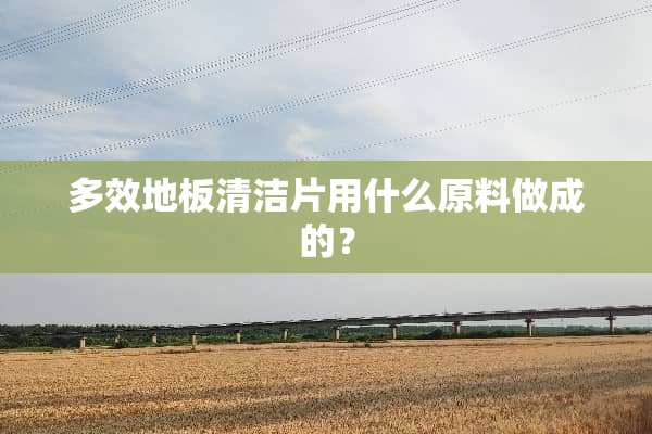 多效地板清洁片用什么原料做成的？