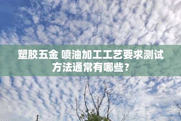 塑胶五金 喷油加工工艺要求测试方法通常有哪些？