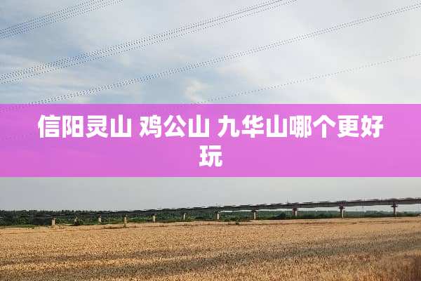 信阳灵山 鸡公山 九华山哪个更好玩