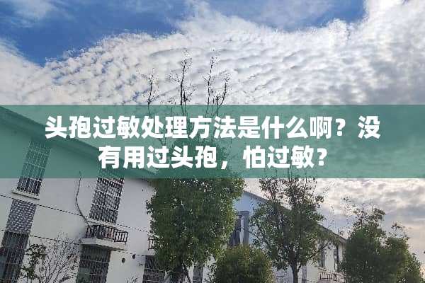 头孢过敏处理方法是什么啊？没有用过头孢，怕过敏？