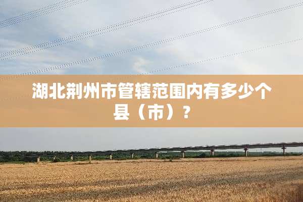 湖北荆州市管辖范围内有多少个县（市）？