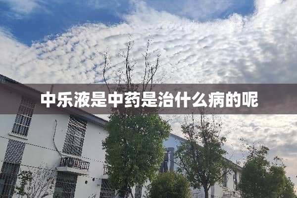 中乐液是中药是治什么病的呢