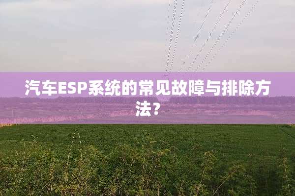 汽车ESP系统的常见故障与排除方法？
