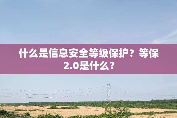 什么是信息安全等级保护？等保2.0是什么？