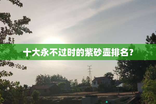 十大永不过时的紫砂壶排名？