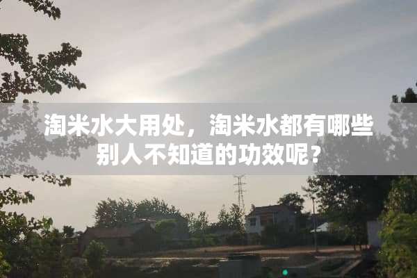 淘米水大用处，淘米水都有哪些别人不知道的功效呢？