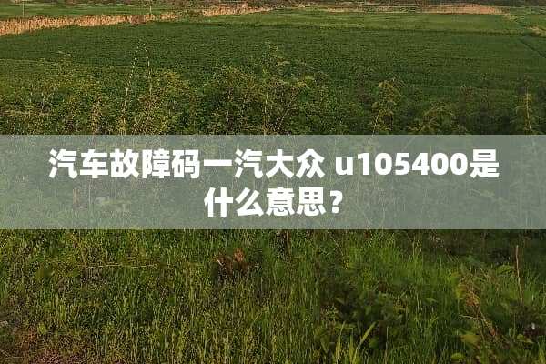 汽车故障码一汽大众 u105400是什么意思？
