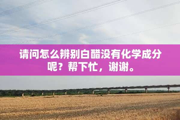请问怎么辨别白醋没有化学成分呢？帮下忙，谢谢。
