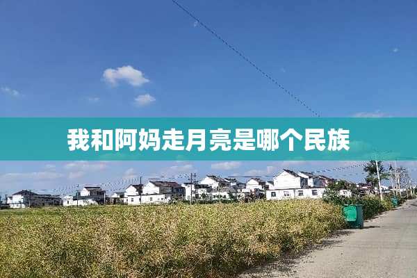 我和阿妈走月亮是哪个民族