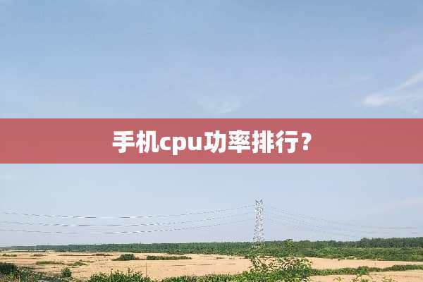 手机cpu功率排行？