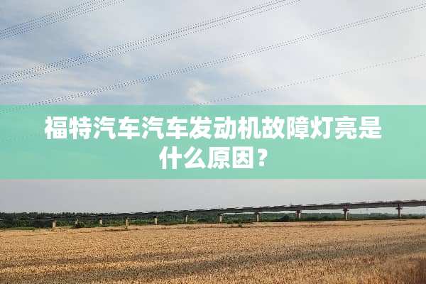 福特汽车汽车发动机故障灯亮是什么原因？