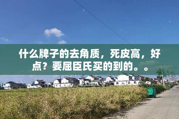什么牌子的去角质，死皮高，好点？要屈臣氏买的到的。。