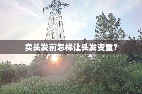 卖头发前怎样让头发变重？