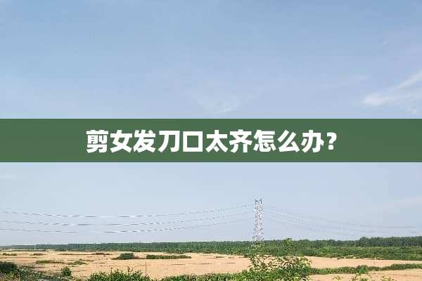 剪女发刀口太齐怎么办？