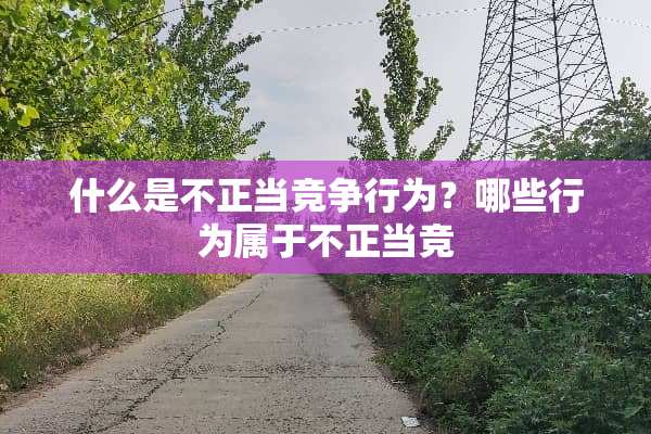 什么是不正当竞争行为？哪些行为属于不正当竞