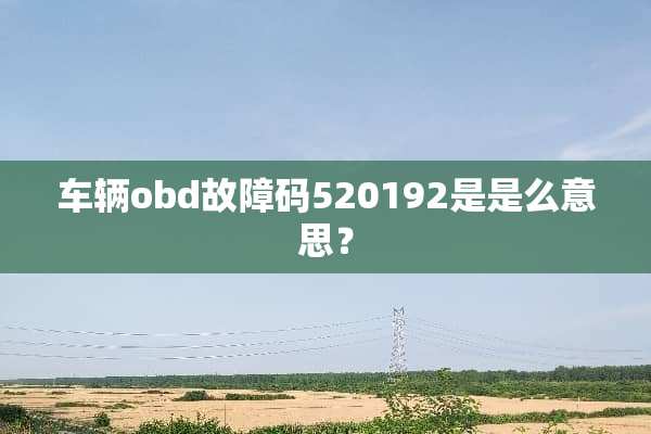 车辆obd故障码520192是是么意思？
